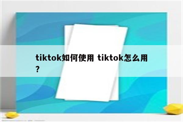 tiktok如何使用 tiktok怎么用?