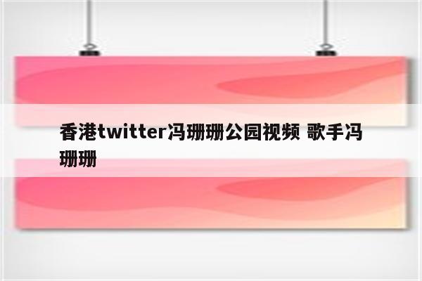 香港twitter冯珊珊公园视频 歌手冯珊珊