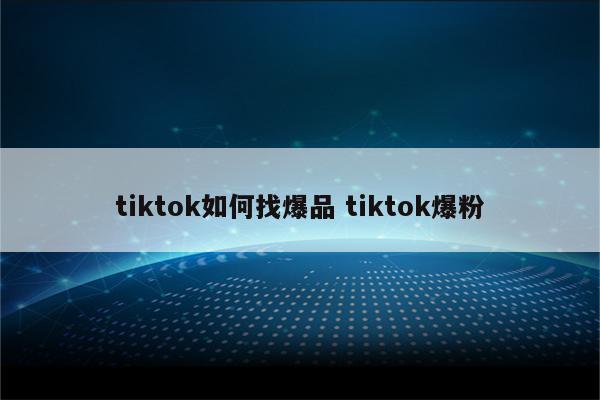 tiktok如何找爆品 tiktok爆粉