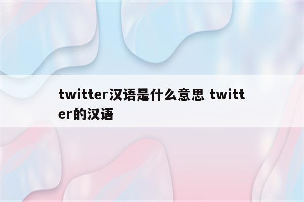 twitter汉语是什么意思 twitter的汉语