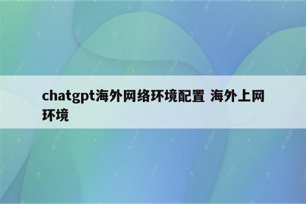 chatgpt海外网络环境配置 海外上网环境