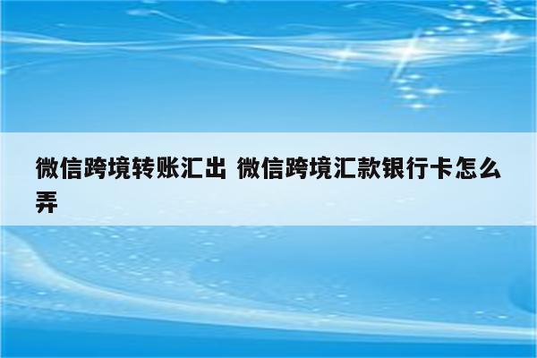 微信跨境转账汇出 微信跨境汇款银行卡怎么弄