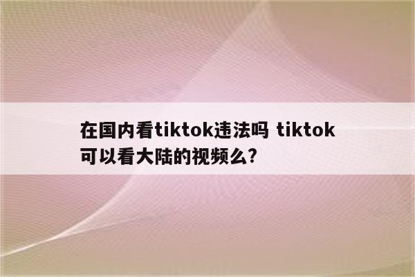 在国内看tiktok违法吗 tiktok可以看大陆的视频么?