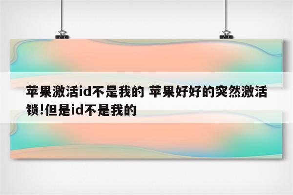 苹果激活id不是我的 苹果好好的突然激活锁!但是id不是我的