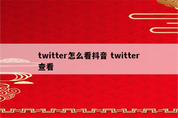 twitter怎么看抖音 twitter查看