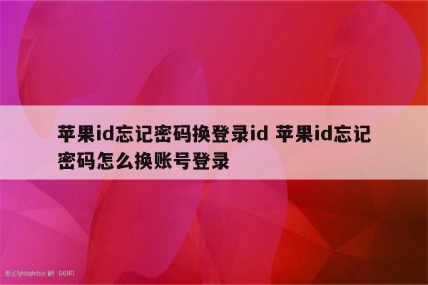 苹果id忘记密码换登录id 苹果id忘记密码怎么换账号登录