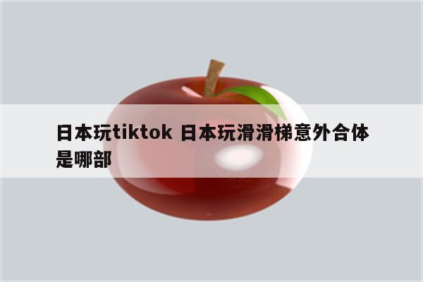 日本玩tiktok 日本玩滑滑梯意外合体是哪部