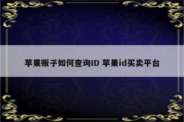 苹果贩子如何查询ID 苹果id买卖平台