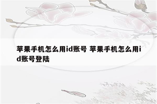 苹果手机怎么用id账号 苹果手机怎么用id账号登陆