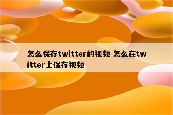 怎么保存twitter的视频 怎么在twitter上保存视频