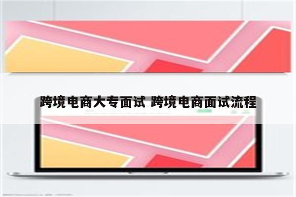 跨境电商大专面试 跨境电商面试流程
