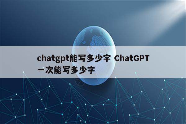 chatgpt能写多少字 ChatGPT一次能写多少字