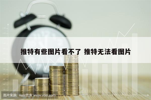 推特有些图片看不了 推特无法看图片