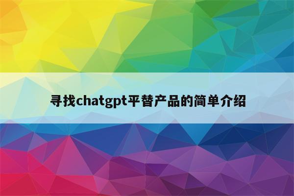 寻找chatgpt平替产品的简单介绍