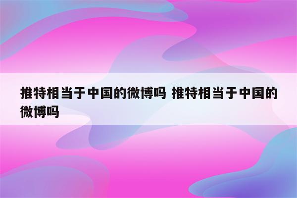 推特相当于中国的微博吗 推特相当于中国的微博吗
