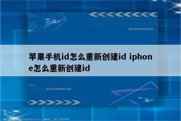 苹果手机id怎么重新创建id iphone怎么重新创建id
