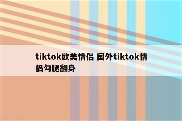 tiktok欧美情侣 国外tiktok情侣勾腿翻身