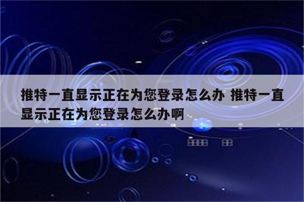 推特一直显示正在为您登录怎么办 推特一直显示正在为您登录怎么办啊