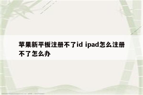 详细阅读:苹果新平板注册不了id ipad怎么注册不了怎么办 苹果新平板注册不了id ipad怎么注册不了怎么办