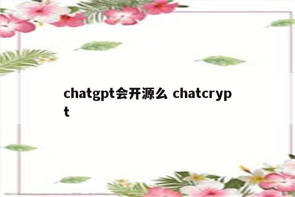 chatgpt会开源么 chatcrypt