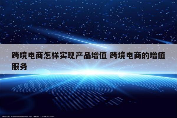 跨境电商怎样实现产品增值 跨境电商的增值服务