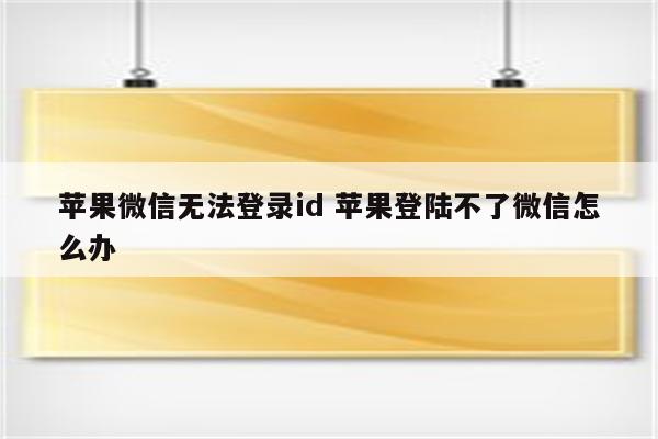 苹果微信无法登录id 苹果登陆不了微信怎么办