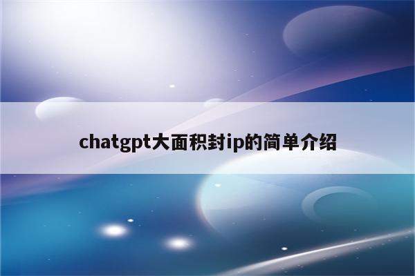 chatgpt大面积封ip的简单介绍