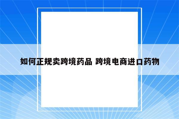 如何正规卖跨境药品 跨境电商进口药物