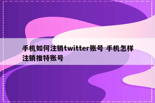 手机如何注销twitter账号 手机怎样注销推特账号