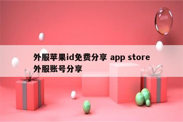 外服苹果id免费分享 app store外服账号分享