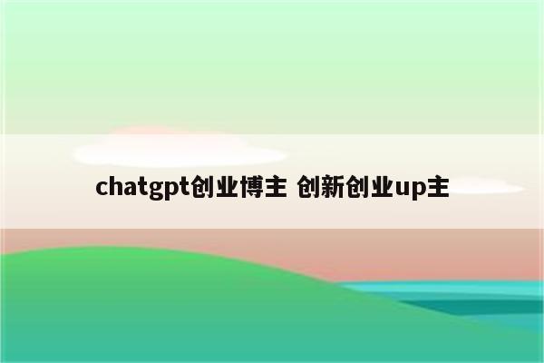 chatgpt创业博主 创新创业up主