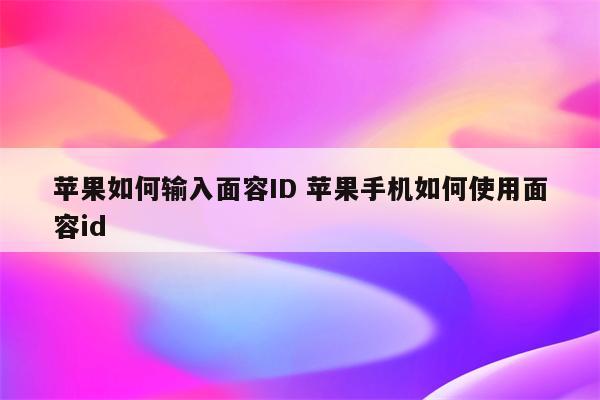 详细阅读:苹果如何输入面容ID 苹果手机如何使用面容id 苹果如何输入面容ID 苹果手机如何使用面容id