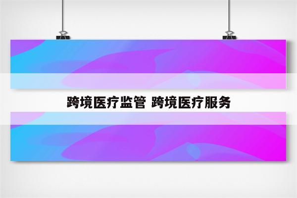 跨境医疗监管 跨境医疗服务