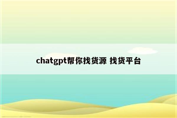 chatgpt帮你找货源 找货平台