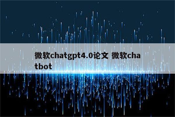 微软chatgpt4.0论文 微软chatbot