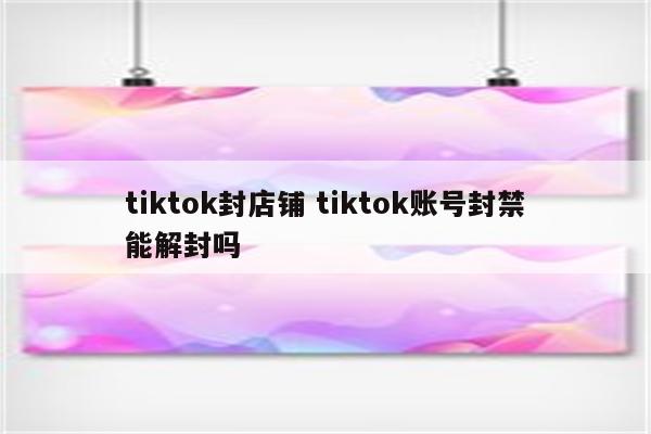 tiktok封店铺 tiktok账号封禁能解封吗