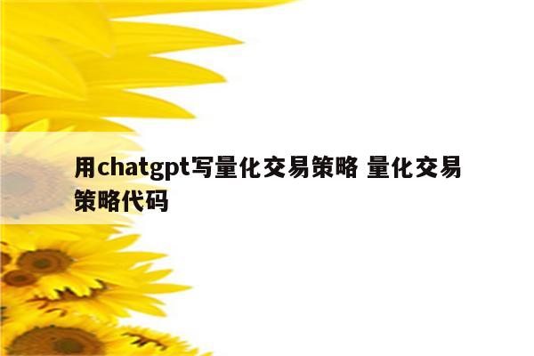 用chatgpt写量化交易策略 量化交易策略代码