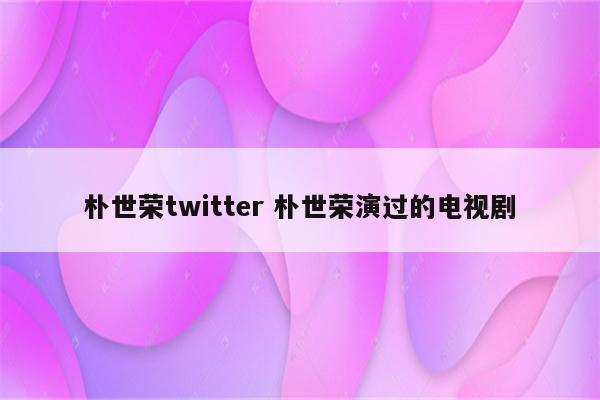 朴世荣twitter 朴世荣演过的电视剧