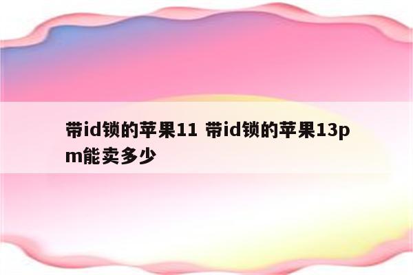 带id锁的苹果11 带id锁的苹果13pm能卖多少