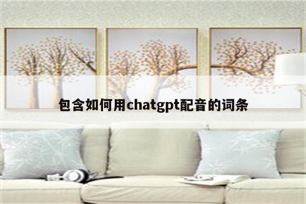 包含如何用chatgpt配音的词条
