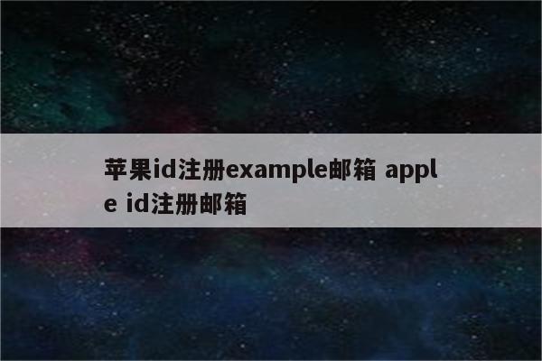 苹果id注册example邮箱 apple id注册邮箱
