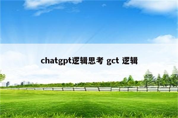 chatgpt逻辑思考 gct 逻辑