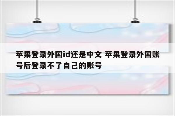 苹果登录外国id还是中文 苹果登录外国账号后登录不了自己的账号
