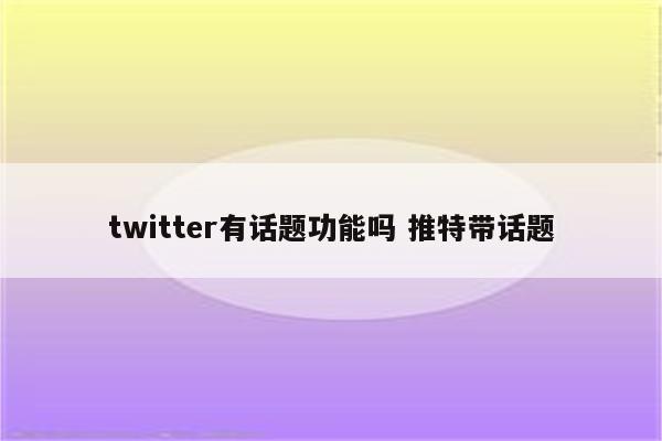 twitter有话题功能吗 推特带话题