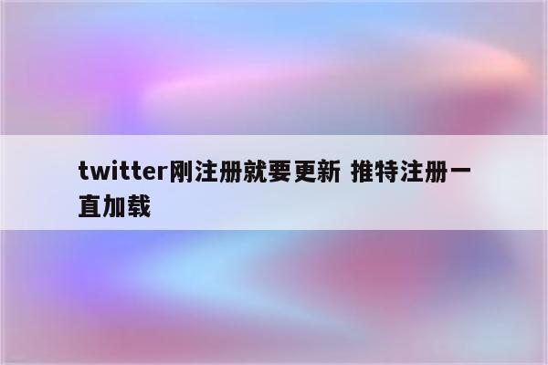 twitter刚注册就要更新 推特注册一直加载