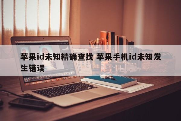 苹果id未知精确查找 苹果手机id未知发生错误