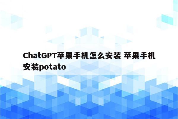 ChatGPT苹果手机怎么安装 苹果手机安装potato