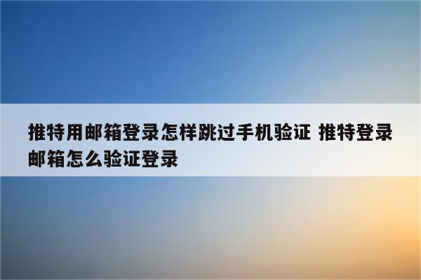 推特用邮箱登录怎样跳过手机验证 推特登录邮箱怎么验证登录