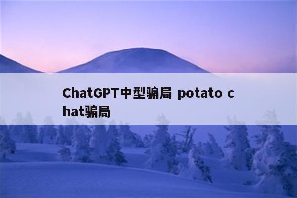 ChatGPT中型骗局 potato chat骗局