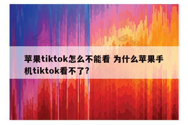 苹果tiktok怎么不能看 为什么苹果手机tiktok看不了?